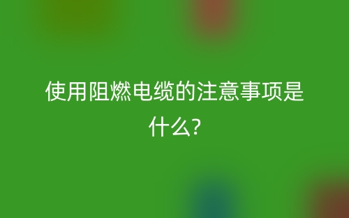 使用阻燃電纜的注意事項(xiàng)是什么?(圖1)