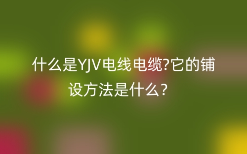 什么是YJV電線電纜?它的鋪設(shè)方法是什么？(圖1)