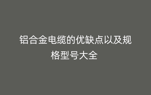 鋁合金電纜的優(yōu)缺點(diǎn)以及規(guī)格型號(hào)大全(圖1)