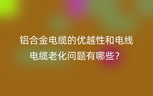 鋁合金電纜的優(yōu)越性和電線電纜老化問題有哪些？(圖1)