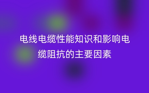 電線(xiàn)電纜性能知識(shí)和影響電纜阻抗的主要因素有哪些？(圖1)