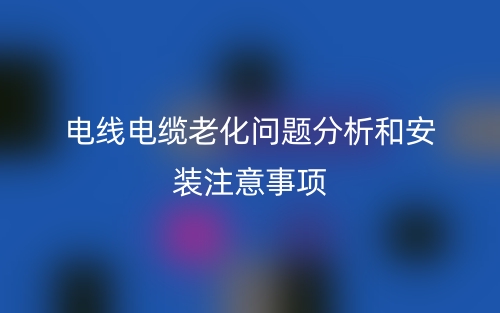電線電纜老化問題分析和安裝注意事項(圖1)