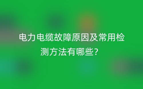 電力電纜故障原因及常用檢測(cè)方法有哪些？(圖1)