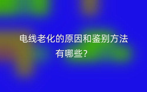 電線老化的原因和鑒別方法有哪些？(圖1)