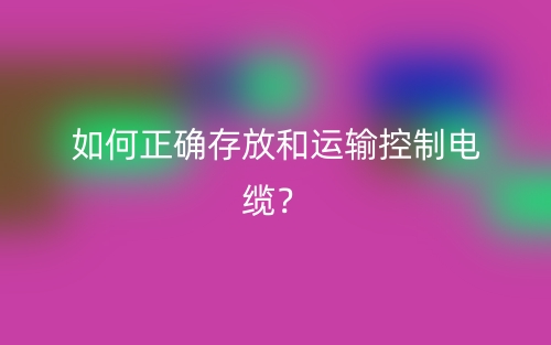 如何正確存放和運(yùn)輸控制電纜？(圖1)