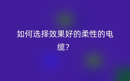 如何選擇效果好的柔性的電纜？(圖1)