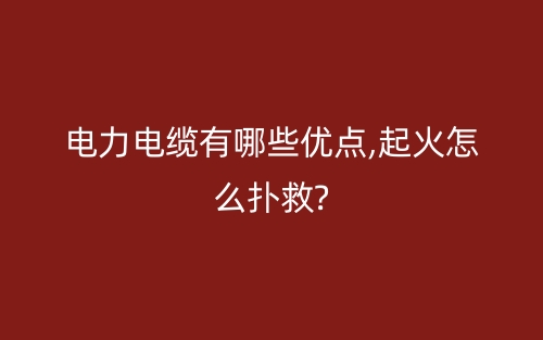 電力電纜有哪些優(yōu)點,起火怎么撲救?(圖1)