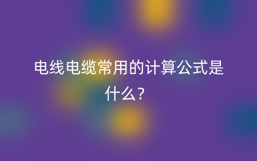 電線(xiàn)電纜常用的計(jì)算公式是什么？(圖1)