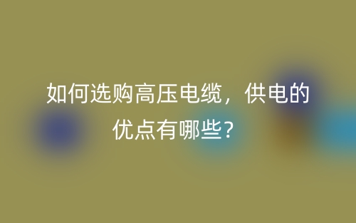 如何選購高壓電纜，供電的優(yōu)點有哪些？(圖1)