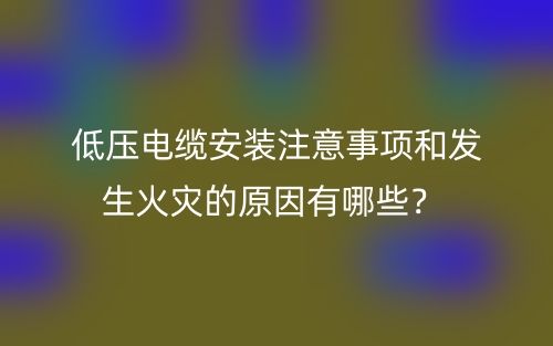 低壓電纜安裝注意事項和發(fā)生火災(zāi)的原因有哪些？(圖1)
