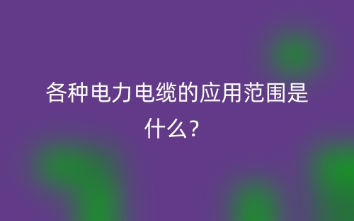 各種電力電纜的應(yīng)用范圍是什么？(圖1)