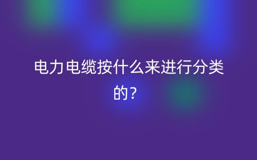 電力電纜按什么來進行分類的？(圖1)