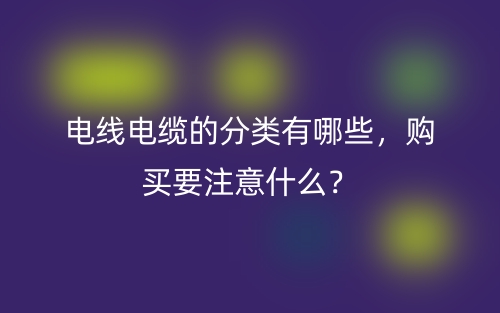 電線電纜的分類有哪些，購(gòu)買要注意什么？(圖1)