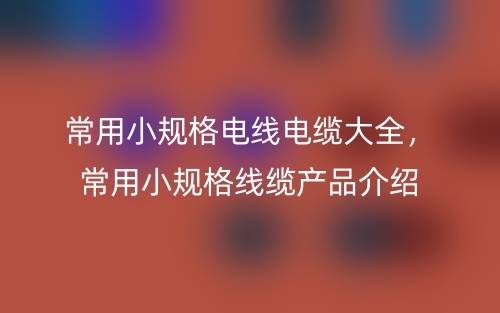 常用小規(guī)格電線電纜大全，常用小規(guī)格線纜產(chǎn)品介紹(圖1)