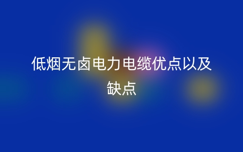 低煙無鹵電力電纜優(yōu)點以及缺點(圖1)