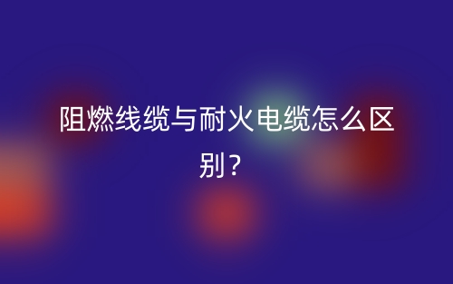 阻燃線纜與耐火電纜怎么區(qū)別？(圖1)