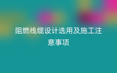 阻燃線纜設計選用及施工注意事項(圖1)