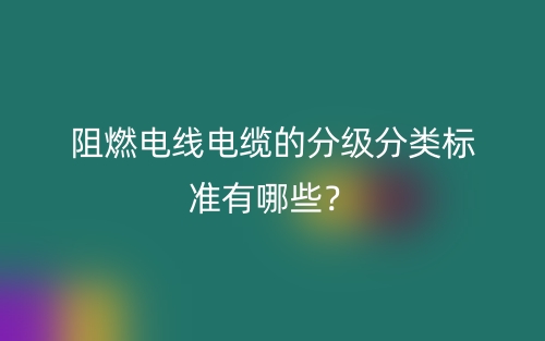 阻燃電線電纜的分級(jí)分類標(biāo)準(zhǔn)有哪些？(圖1)