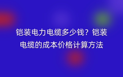 鎧裝電力電纜多少錢？鎧裝電纜的成本價(jià)格計(jì)算方法(圖1)