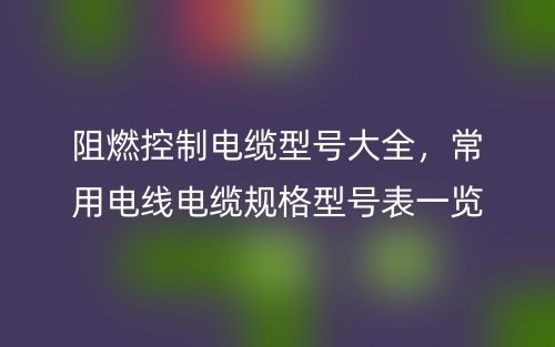 阻燃控制電纜型號大全，常用電線電纜規(guī)格型號表一覽(圖1)