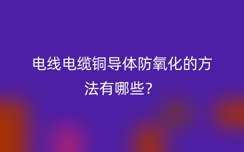 電線電纜銅導(dǎo)體防氧化的方法有哪些？(圖1)