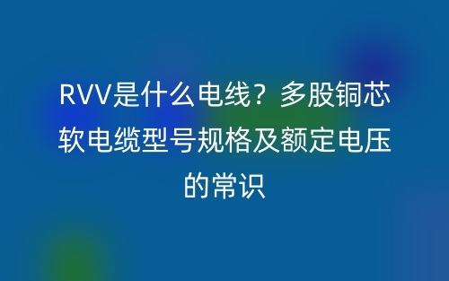 RVV是什么電線？多股銅芯軟電纜型號(hào)規(guī)格及額定電壓的常識(shí)(圖1)