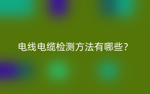 電線電纜檢測(cè)方法有哪些？(圖1)