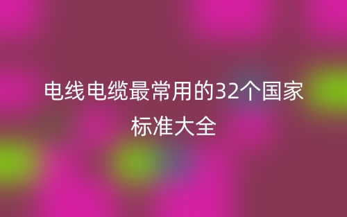 電線電纜最常用的32個國家標(biāo)準(zhǔn)大全(圖1)