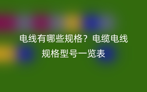 電線有哪些規(guī)格？電纜電線規(guī)格型號一覽表(圖1)