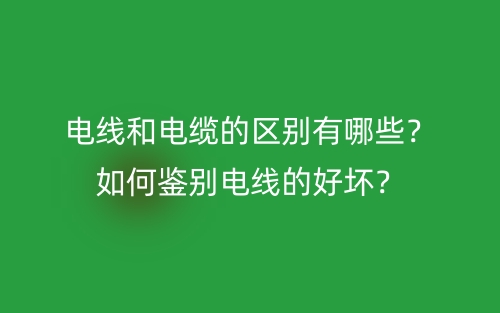電線和電纜的區(qū)別有哪些？如何鑒別電線的好壞？(圖1)