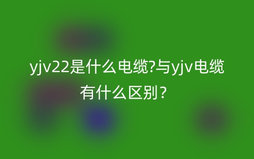 yjv22是什么電纜?與yjv電纜有什么區(qū)別？(圖1)