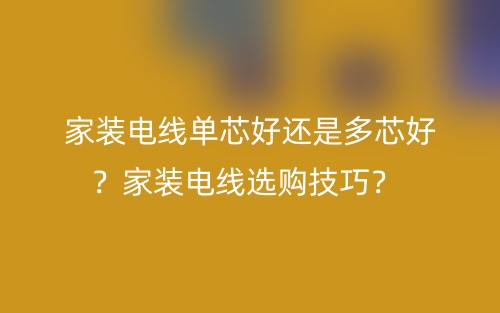 家裝電線單芯好還是多芯好？家裝電線選購技巧？(圖1)