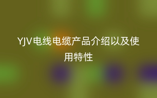 YJV電線(xiàn)電纜產(chǎn)品介紹以及使用特性(圖1)
