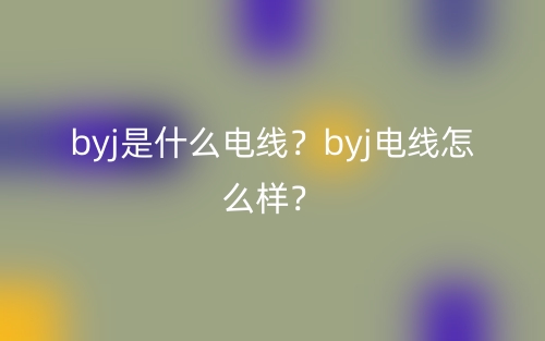 byj是什么電線？byj電線怎么樣？(圖1)
