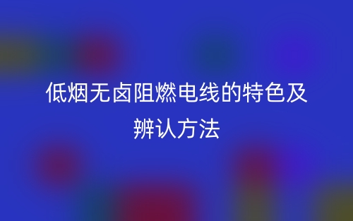 低煙無鹵阻燃電線的特色及辨認方法(圖1)