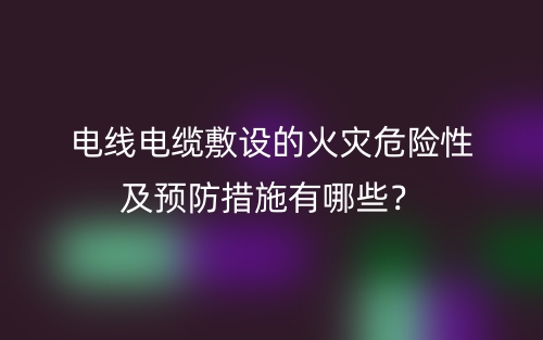 電線電纜敷設(shè)的火災(zāi)危險(xiǎn)性及預(yù)防措施有哪些？(圖1)