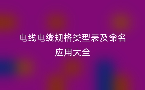 電線電纜規(guī)格類型表及命名應(yīng)用大全(圖1)