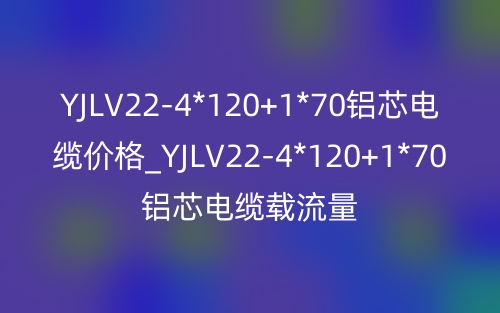 YJLV22-4*120+1*70鋁芯電纜價(jià)格_YJLV22-4*120+1*70鋁芯電纜載流量(圖1)