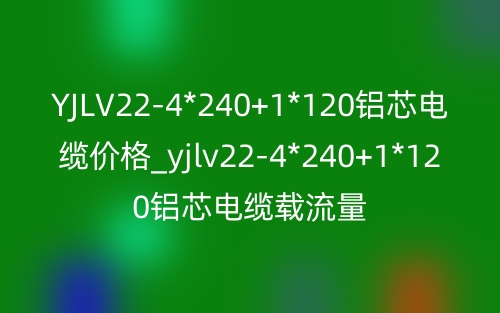 YJLV22-4*240+1*120鋁芯電纜價(jià)格_yjlv22-4*240+1*120鋁芯電纜載流量(圖1)