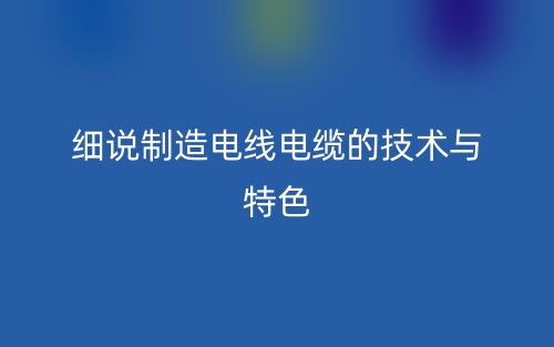 細(xì)說制造電線電纜的技術(shù)與特色有哪些？(圖1)