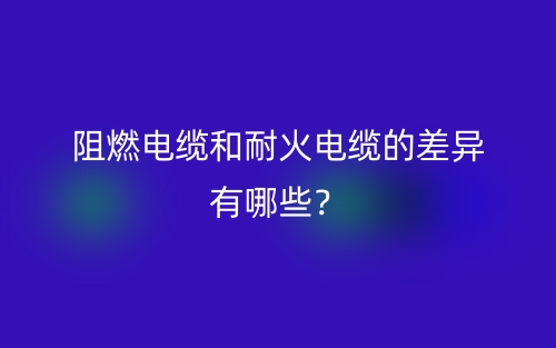 阻燃電纜和耐火電纜的差異有哪些？(圖1)