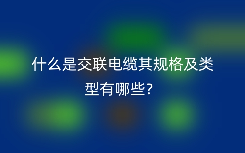 什么是交聯(lián)電纜其規(guī)格及類型有哪些？(圖1)