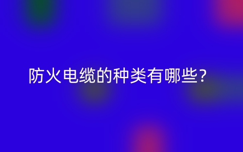 防火電纜的種類有哪些？(圖1)
