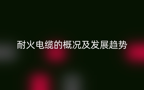 耐火電纜的概況及發(fā)展趨勢(shì)(圖1)