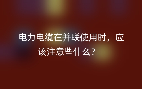 電力電纜在并聯(lián)使用時(shí)，應(yīng)該注意些什么？(圖1)