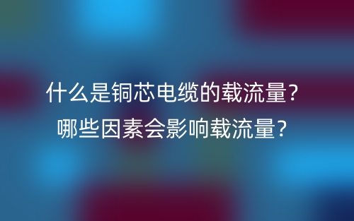 什么是銅芯電纜的載流量？哪些因素會(huì)影響載流量？(圖1)