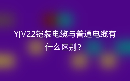 YJV22鎧裝電纜與普通電纜有什么區(qū)別？(圖1)