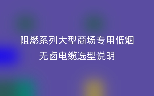 阻燃系列大型商場專用低煙無鹵電纜選型說明(圖1)