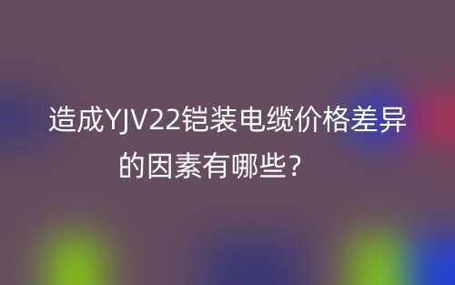 造成YJV22鎧裝電纜價格差異的因素有哪些？(圖1)