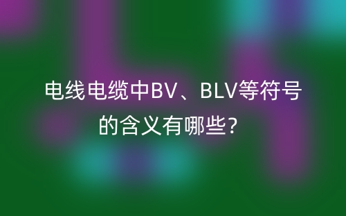 電線電纜中BV、BLV等符號(hào)的含義有哪些？(圖1)